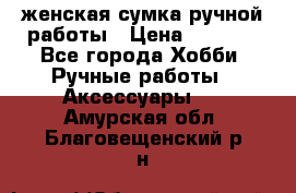 женская сумка ручной работы › Цена ­ 5 000 - Все города Хобби. Ручные работы » Аксессуары   . Амурская обл.,Благовещенский р-н